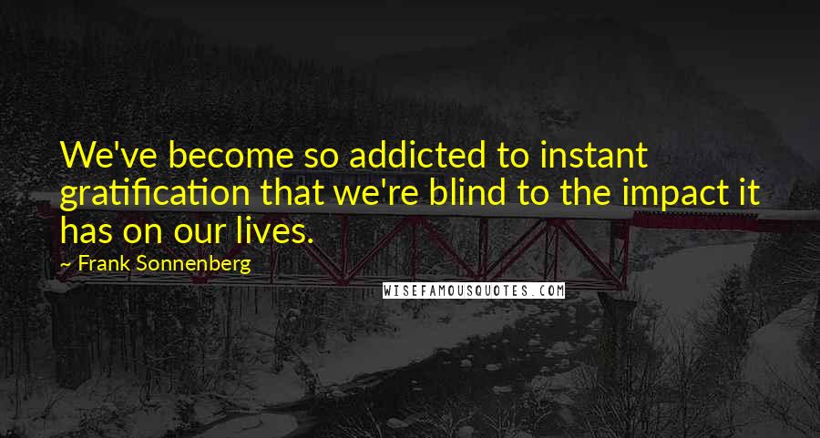 Frank Sonnenberg Quotes: We've become so addicted to instant gratification that we're blind to the impact it has on our lives.