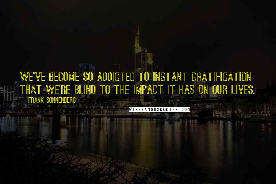 Frank Sonnenberg Quotes: We've become so addicted to instant gratification that we're blind to the impact it has on our lives.
