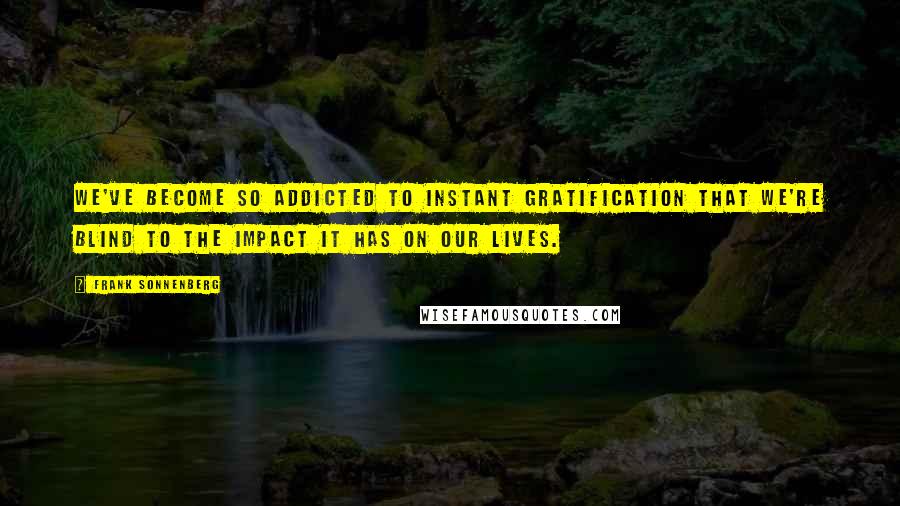 Frank Sonnenberg Quotes: We've become so addicted to instant gratification that we're blind to the impact it has on our lives.
