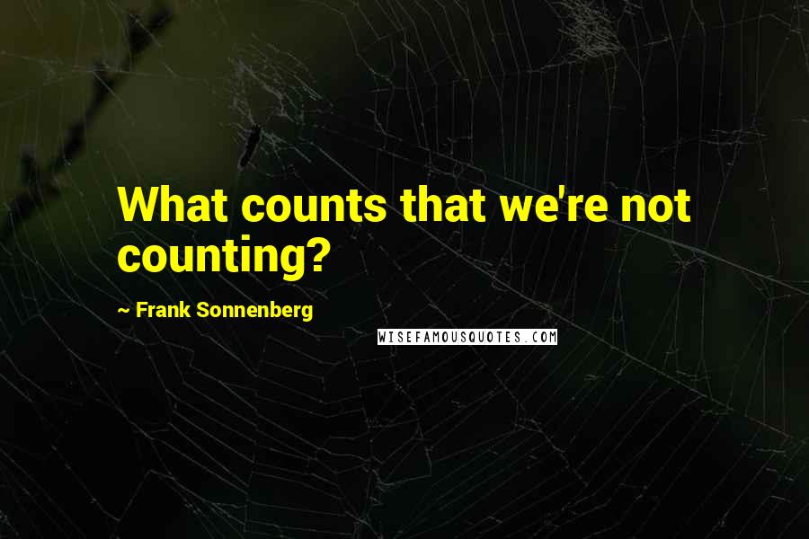 Frank Sonnenberg Quotes: What counts that we're not counting?