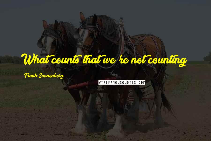 Frank Sonnenberg Quotes: What counts that we're not counting?