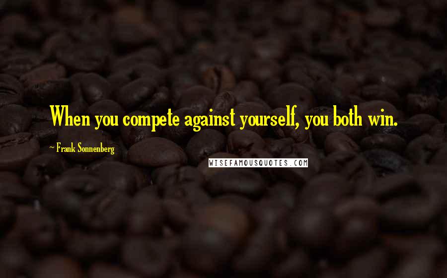 Frank Sonnenberg Quotes: When you compete against yourself, you both win.