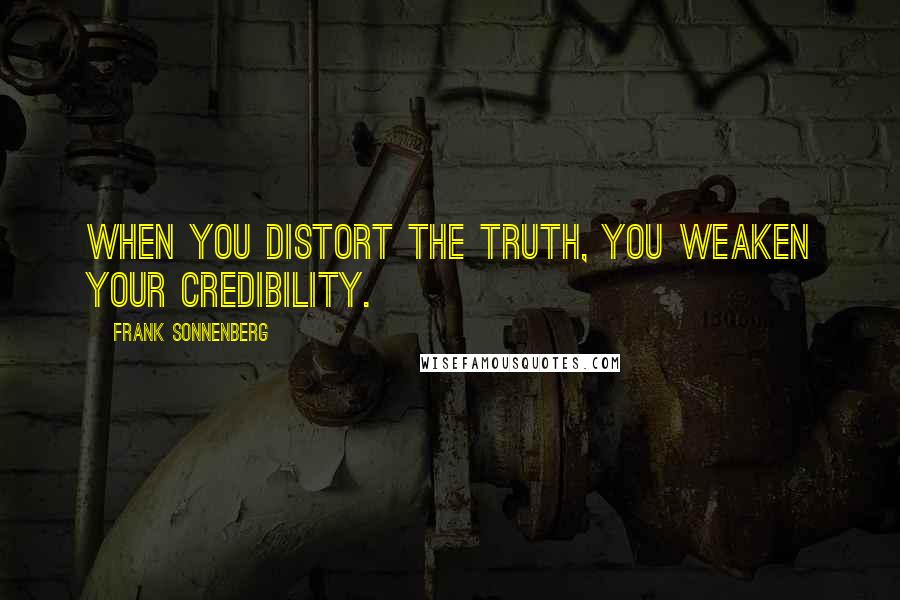 Frank Sonnenberg Quotes: When you distort the truth, you weaken your credibility.