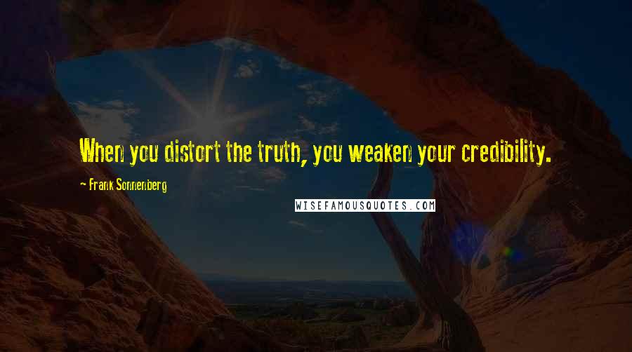 Frank Sonnenberg Quotes: When you distort the truth, you weaken your credibility.