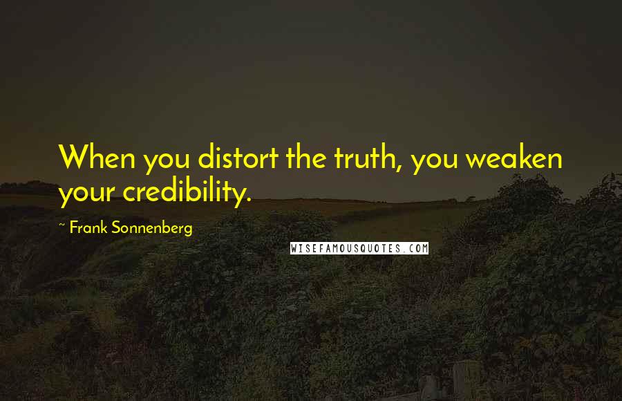 Frank Sonnenberg Quotes: When you distort the truth, you weaken your credibility.