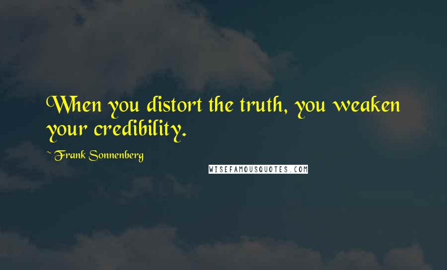 Frank Sonnenberg Quotes: When you distort the truth, you weaken your credibility.