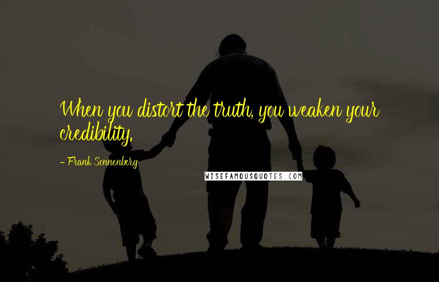 Frank Sonnenberg Quotes: When you distort the truth, you weaken your credibility.