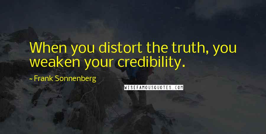 Frank Sonnenberg Quotes: When you distort the truth, you weaken your credibility.