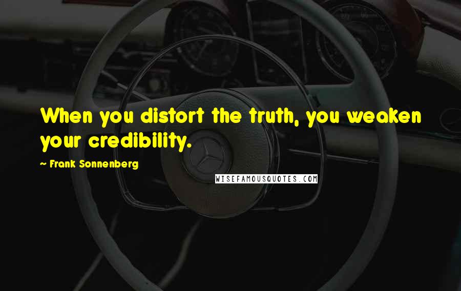 Frank Sonnenberg Quotes: When you distort the truth, you weaken your credibility.