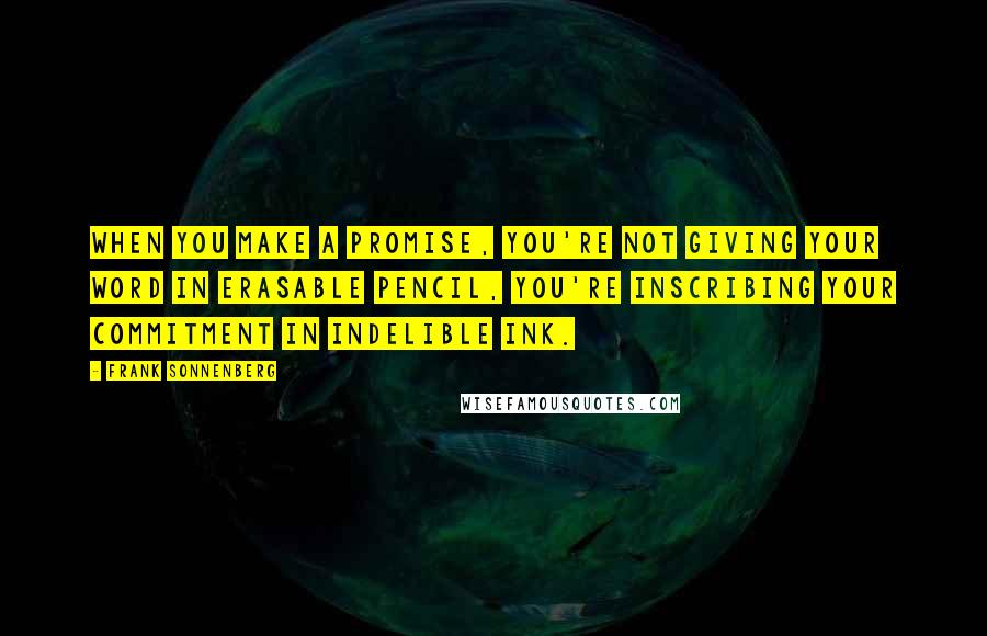 Frank Sonnenberg Quotes: When you make a promise, you're not giving your word in erasable pencil, you're inscribing your commitment in indelible ink.