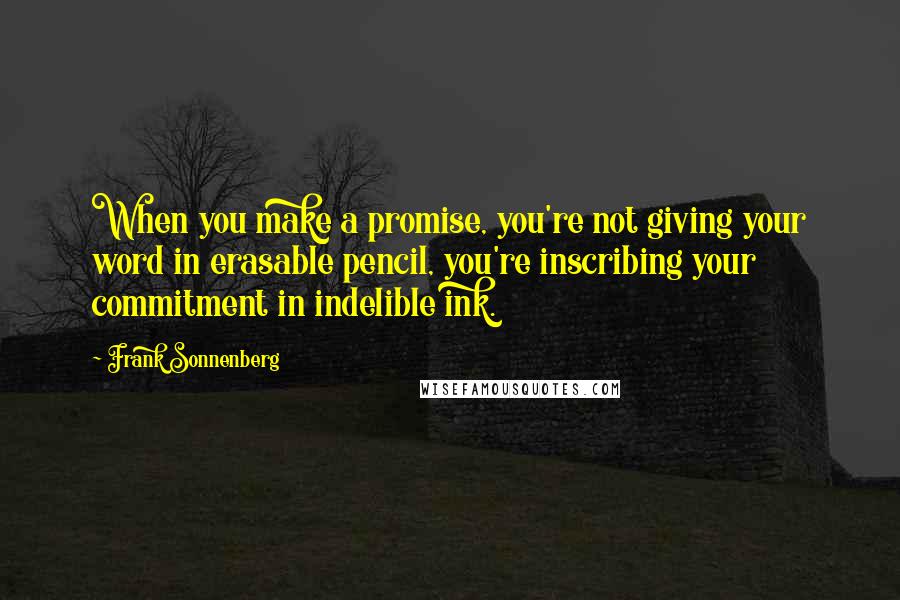 Frank Sonnenberg Quotes: When you make a promise, you're not giving your word in erasable pencil, you're inscribing your commitment in indelible ink.