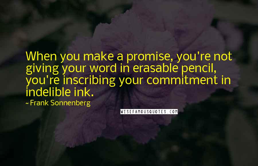 Frank Sonnenberg Quotes: When you make a promise, you're not giving your word in erasable pencil, you're inscribing your commitment in indelible ink.