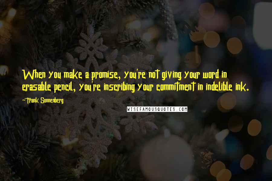 Frank Sonnenberg Quotes: When you make a promise, you're not giving your word in erasable pencil, you're inscribing your commitment in indelible ink.