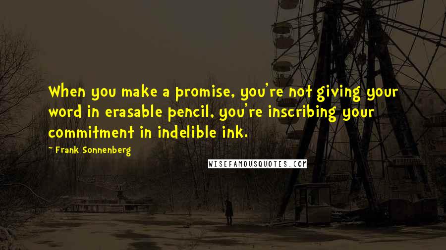 Frank Sonnenberg Quotes: When you make a promise, you're not giving your word in erasable pencil, you're inscribing your commitment in indelible ink.