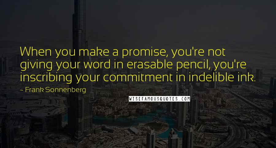 Frank Sonnenberg Quotes: When you make a promise, you're not giving your word in erasable pencil, you're inscribing your commitment in indelible ink.