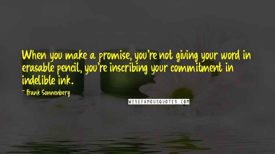 Frank Sonnenberg Quotes: When you make a promise, you're not giving your word in erasable pencil, you're inscribing your commitment in indelible ink.