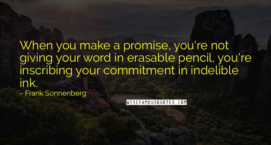 Frank Sonnenberg Quotes: When you make a promise, you're not giving your word in erasable pencil, you're inscribing your commitment in indelible ink.