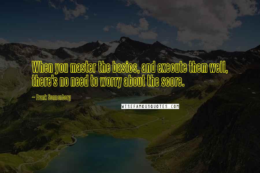 Frank Sonnenberg Quotes: When you master the basics, and execute them well, there's no need to worry about the score.