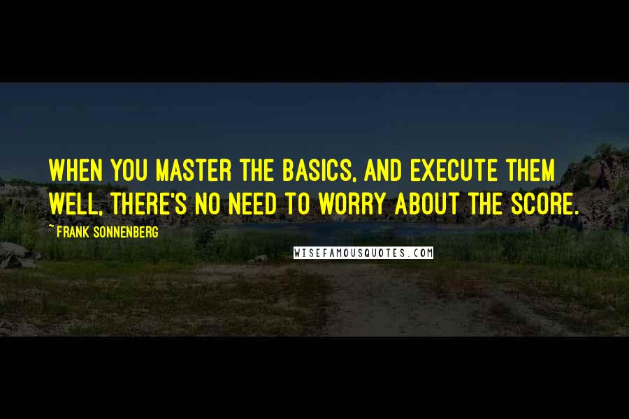 Frank Sonnenberg Quotes: When you master the basics, and execute them well, there's no need to worry about the score.