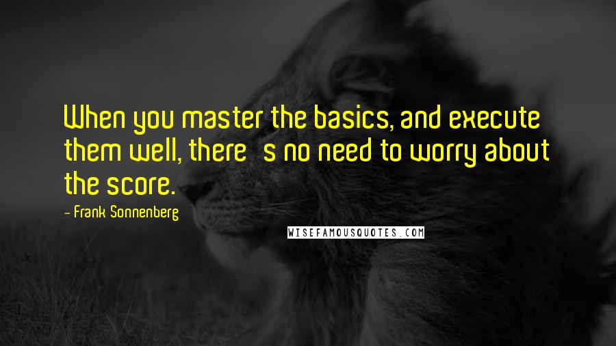 Frank Sonnenberg Quotes: When you master the basics, and execute them well, there's no need to worry about the score.