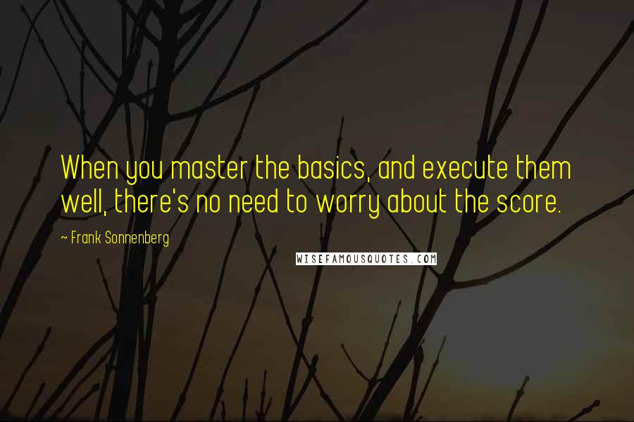 Frank Sonnenberg Quotes: When you master the basics, and execute them well, there's no need to worry about the score.