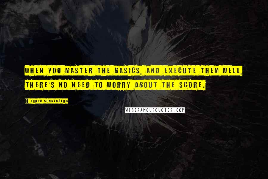 Frank Sonnenberg Quotes: When you master the basics, and execute them well, there's no need to worry about the score.
