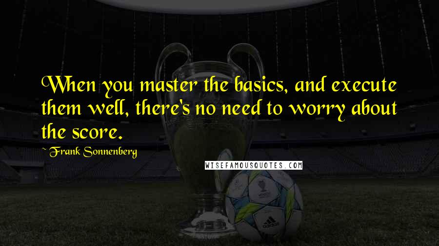 Frank Sonnenberg Quotes: When you master the basics, and execute them well, there's no need to worry about the score.