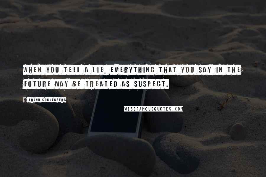 Frank Sonnenberg Quotes: When you tell a lie, everything that you say in the future may be treated as suspect.