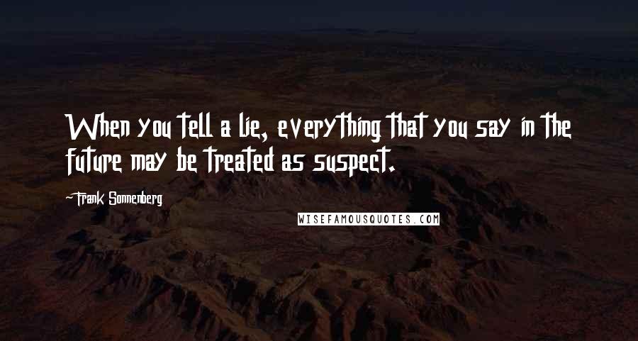 Frank Sonnenberg Quotes: When you tell a lie, everything that you say in the future may be treated as suspect.