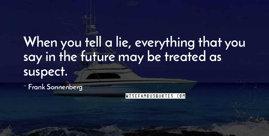 Frank Sonnenberg Quotes: When you tell a lie, everything that you say in the future may be treated as suspect.