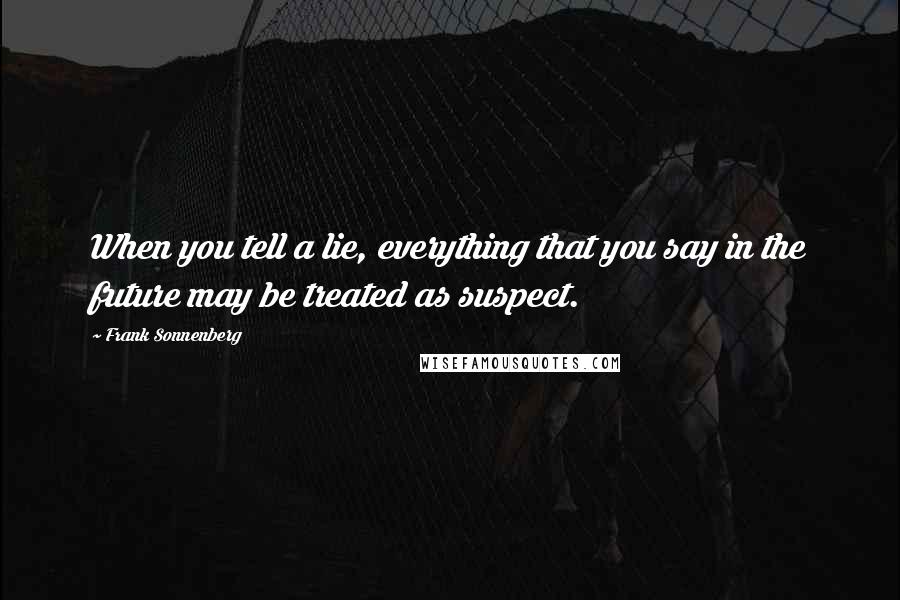 Frank Sonnenberg Quotes: When you tell a lie, everything that you say in the future may be treated as suspect.