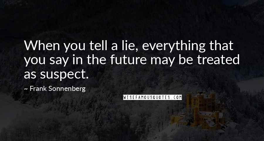 Frank Sonnenberg Quotes: When you tell a lie, everything that you say in the future may be treated as suspect.