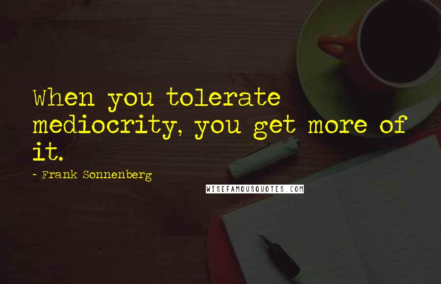 Frank Sonnenberg Quotes: When you tolerate mediocrity, you get more of it.