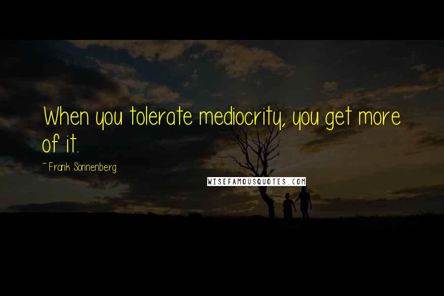 Frank Sonnenberg Quotes: When you tolerate mediocrity, you get more of it.