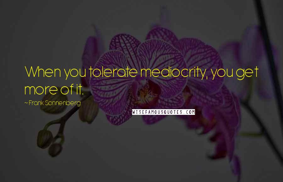 Frank Sonnenberg Quotes: When you tolerate mediocrity, you get more of it.