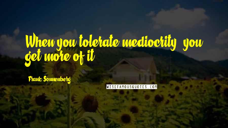 Frank Sonnenberg Quotes: When you tolerate mediocrity, you get more of it.