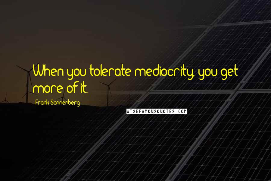 Frank Sonnenberg Quotes: When you tolerate mediocrity, you get more of it.