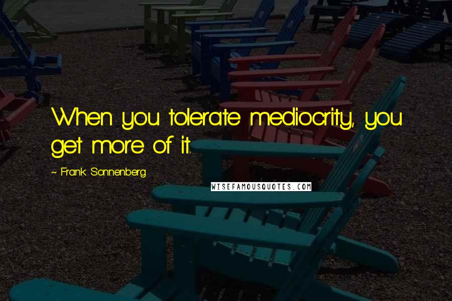 Frank Sonnenberg Quotes: When you tolerate mediocrity, you get more of it.