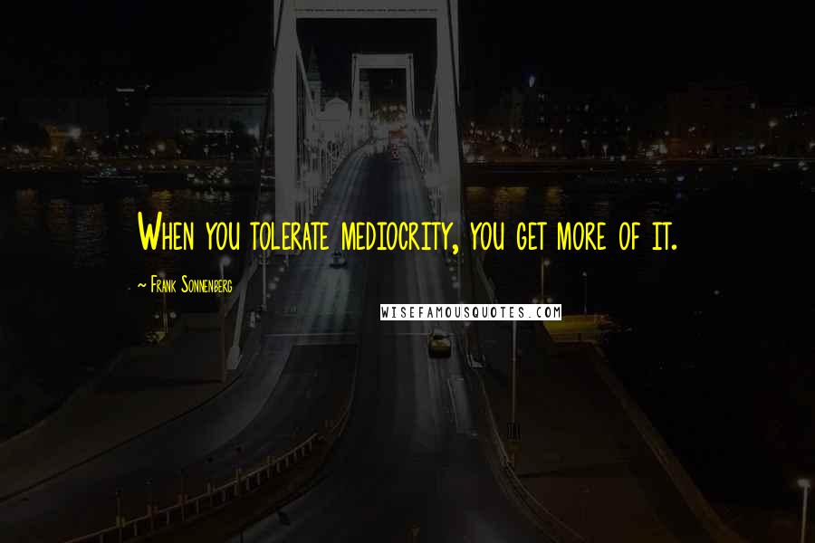 Frank Sonnenberg Quotes: When you tolerate mediocrity, you get more of it.