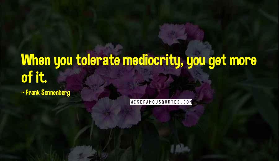 Frank Sonnenberg Quotes: When you tolerate mediocrity, you get more of it.