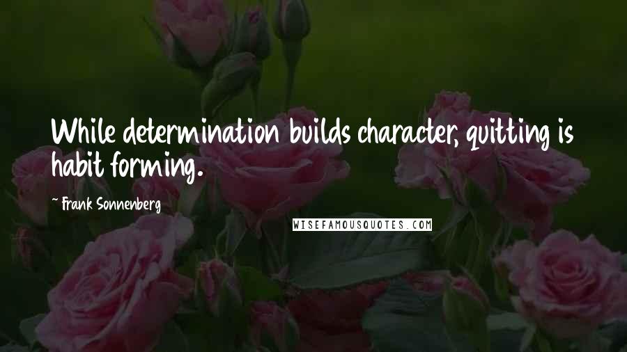 Frank Sonnenberg Quotes: While determination builds character, quitting is habit forming.