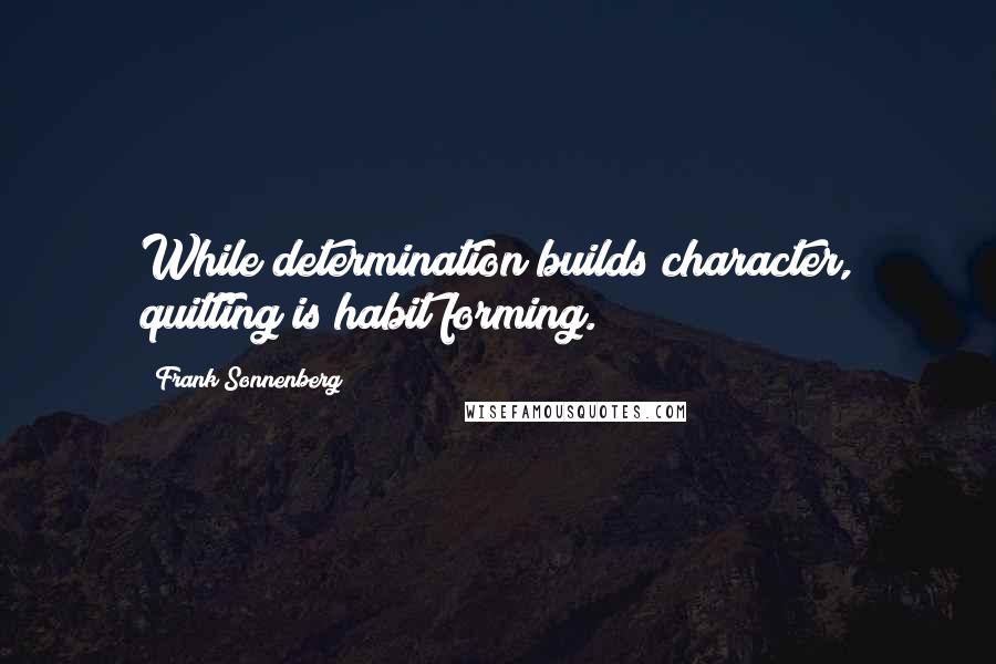 Frank Sonnenberg Quotes: While determination builds character, quitting is habit forming.