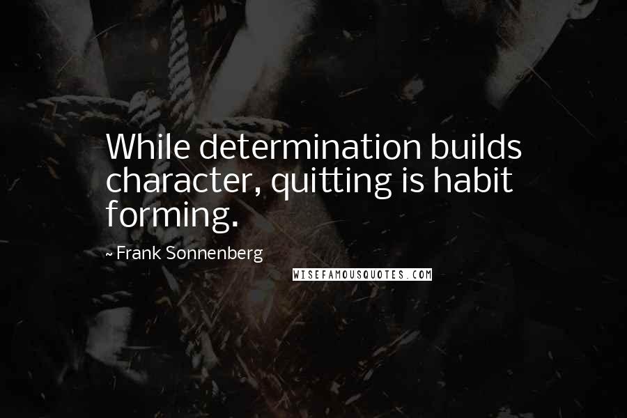 Frank Sonnenberg Quotes: While determination builds character, quitting is habit forming.