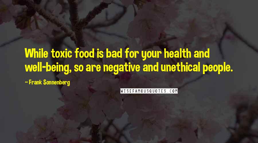 Frank Sonnenberg Quotes: While toxic food is bad for your health and well-being, so are negative and unethical people.