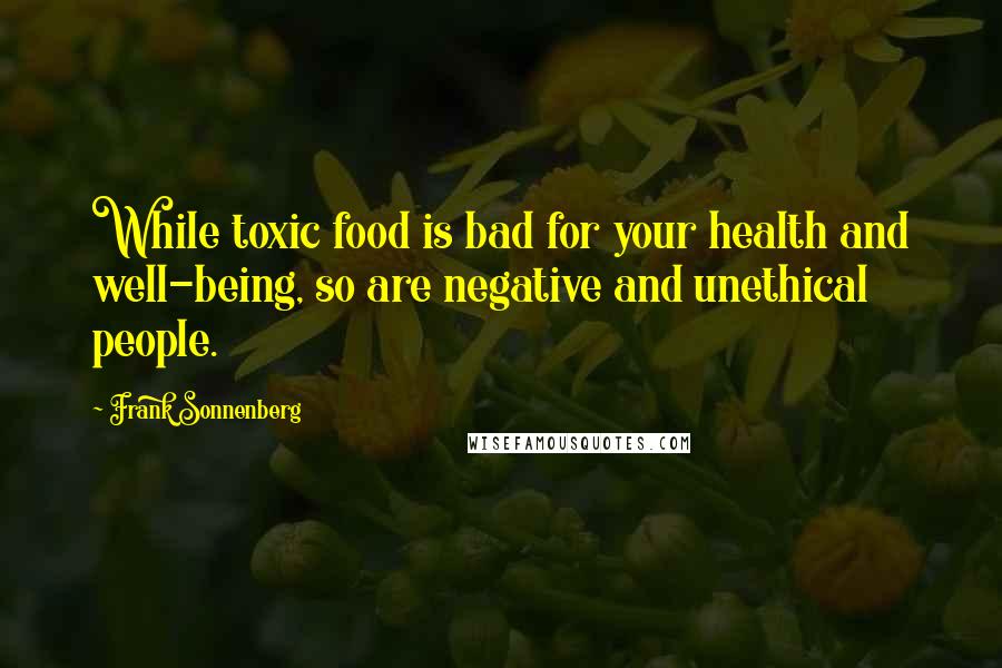 Frank Sonnenberg Quotes: While toxic food is bad for your health and well-being, so are negative and unethical people.