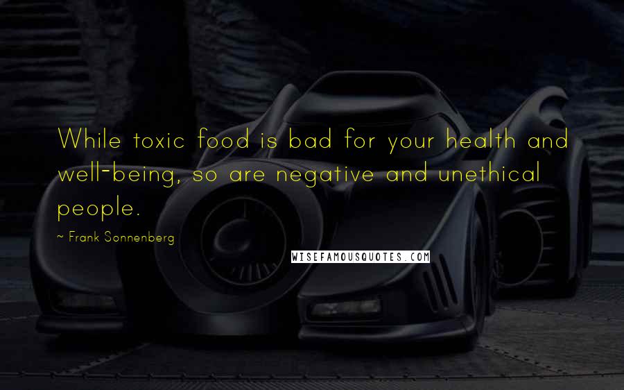 Frank Sonnenberg Quotes: While toxic food is bad for your health and well-being, so are negative and unethical people.