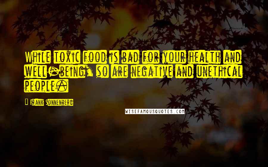 Frank Sonnenberg Quotes: While toxic food is bad for your health and well-being, so are negative and unethical people.