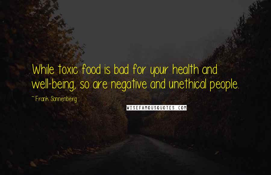 Frank Sonnenberg Quotes: While toxic food is bad for your health and well-being, so are negative and unethical people.