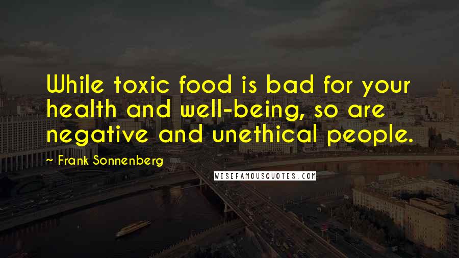 Frank Sonnenberg Quotes: While toxic food is bad for your health and well-being, so are negative and unethical people.