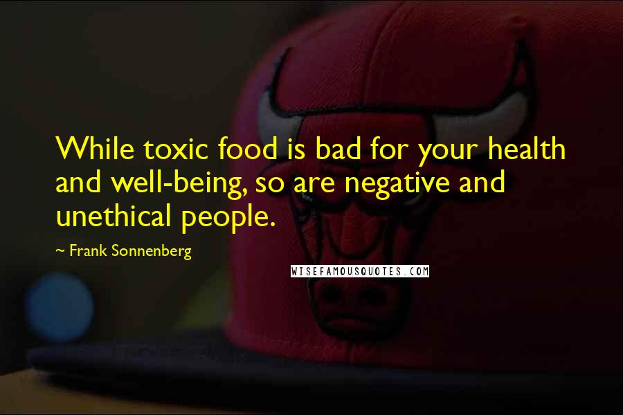 Frank Sonnenberg Quotes: While toxic food is bad for your health and well-being, so are negative and unethical people.